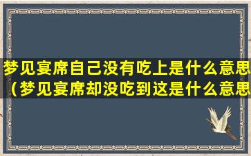 梦见宴席自己没有吃上是什么意思（梦见宴席却没吃到这是什么意思）