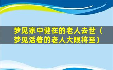 梦见家中健在的老人去世（梦见活着的老人大限将至）