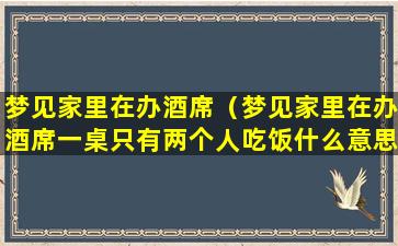 梦见家里在办酒席（梦见家里在办酒席一桌只有两个人吃饭什么意思）