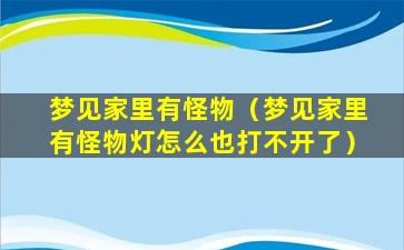 梦见家里有怪物（梦见家里有怪物灯怎么也打不开了）