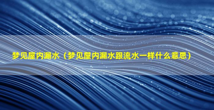 梦见屋内漏水（梦见屋内漏水跟流水一样什么意思）