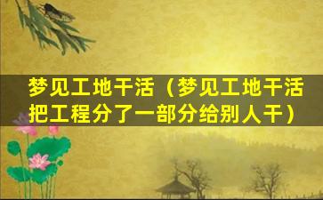 梦见工地干活（梦见工地干活把工程分了一部分给别人干）