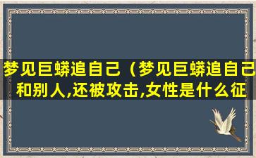 梦见巨蟒追自己（梦见巨蟒追自己和别人,还被攻击,女性是什么征兆）