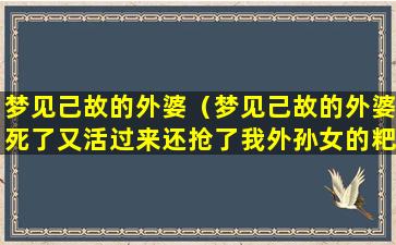 梦见己故的外婆（梦见己故的外婆死了又活过来还抢了我外孙女的粑粑）