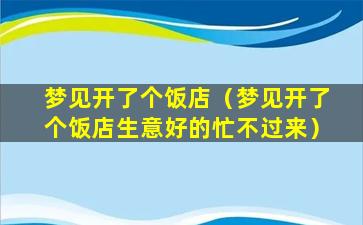 梦见开了个饭店（梦见开了个饭店生意好的忙不过来）