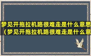 梦见开拖拉机路很难走是什么意思（梦见开拖拉机路很难走是什么意思啊）