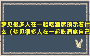 梦见很多人在一起吃酒席预示着什么（梦见很多人在一起吃酒席自己没有吃）