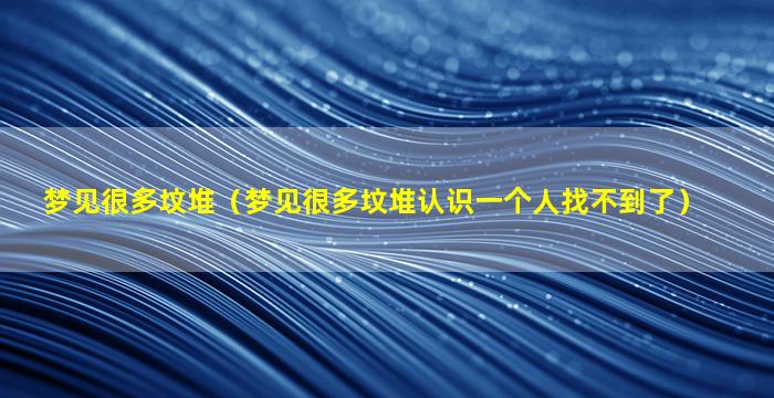 梦见很多坟堆（梦见很多坟堆认识一个人找不到了）