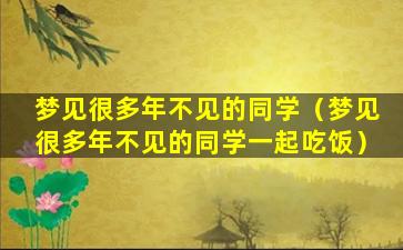 梦见很多年不见的同学（梦见很多年不见的同学一起吃饭）