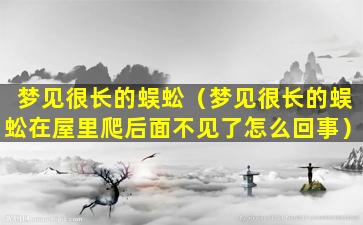 梦见很长的蜈蚣（梦见很长的蜈蚣在屋里爬后面不见了怎么回事）