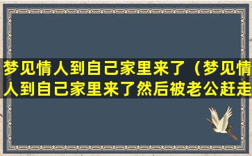 梦见情人到自己家里来了（梦见情人到自己家里来了然后被老公赶走了是什么意思）