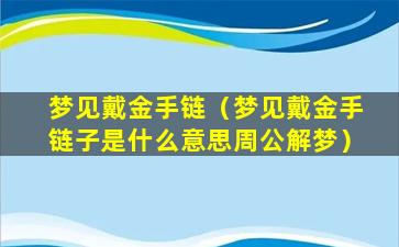 梦见戴金手链（梦见戴金手链子是什么意思周公解梦）