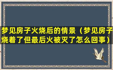 梦见房子火烧后的情景（梦见房子烧着了但最后火被灭了怎么回事）