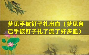 梦见手被钉子扎出血（梦见自己手被钉子扎了流了好多血）