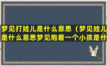 梦见打娃儿是什么意思（梦见娃儿是什么意思梦见抱着一个小孩是什么意思）