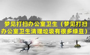 梦见打扫办公室卫生（梦见打扫办公室卫生清理垃圾有很多绿豆）