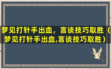 梦见打针手出血，言谈技巧取胜（梦见打针手出血,言谈技巧取胜）