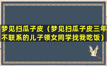 梦见扫瓜子皮（梦见扫瓜子皮三年不联系的儿子领女同学找我吃饭）