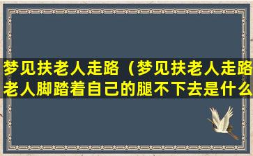 梦见扶老人走路（梦见扶老人走路老人脚踏着自己的腿不下去是什么意思）