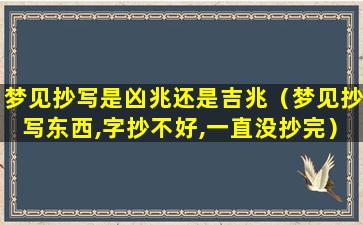 梦见抄写是凶兆还是吉兆（梦见抄写东西,字抄不好,一直没抄完）