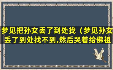 梦见把孙女丢了到处找（梦见孙女丢了到处找不到,然后哭着给佛祖下跪）