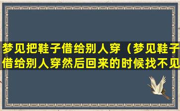 梦见把鞋子借给别人穿（梦见鞋子借给别人穿然后回来的时候找不见了）