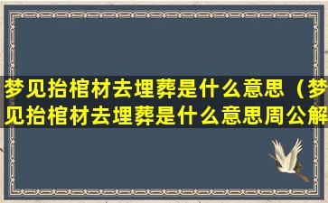 梦见抬棺材去埋葬是什么意思（梦见抬棺材去埋葬是什么意思周公解梦）