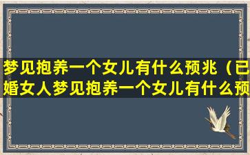 梦见抱养一个女儿有什么预兆（已婚女人梦见抱养一个女儿有什么预兆）