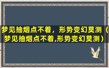 梦见抽烟点不着，形势变幻莫测（梦见抽烟点不着,形势变幻莫测）