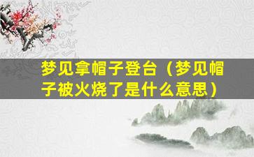 梦见拿帽子登台（梦见帽子被火烧了是什么意思）