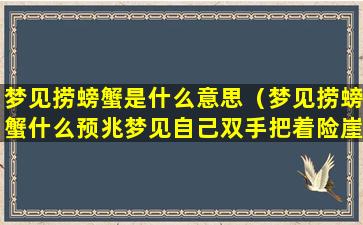 梦见捞螃蟹是什么意思（梦见捞螃蟹什么预兆梦见自己双手把着险崖快掉下来）