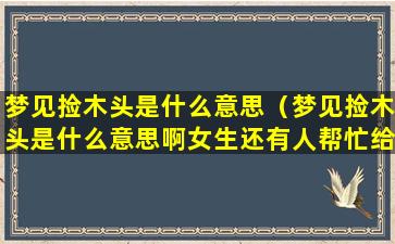 梦见捡木头是什么意思（梦见捡木头是什么意思啊女生还有人帮忙给捡）