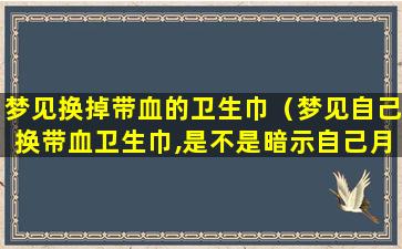 梦见换掉带血的卫生巾（梦见自己换带血卫生巾,是不是暗示自己月经快来了）