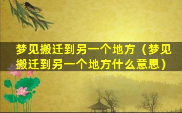 梦见搬迁到另一个地方（梦见搬迁到另一个地方什么意思）