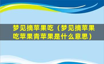 梦见摘苹果吃（梦见摘苹果吃苹果青苹果是什么意思）