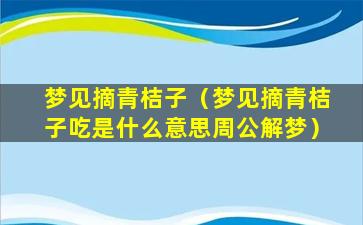 梦见摘青桔子（梦见摘青桔子吃是什么意思周公解梦）