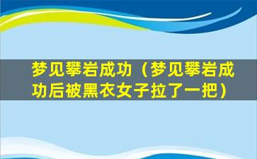 梦见攀岩成功（梦见攀岩成功后被黑衣女子拉了一把）