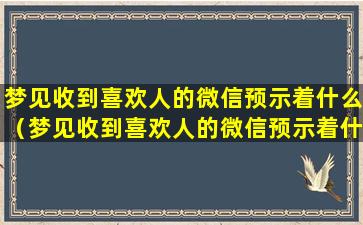 梦见收到喜欢人的微信预示着什么（梦见收到喜欢人的微信预示着什么意思）