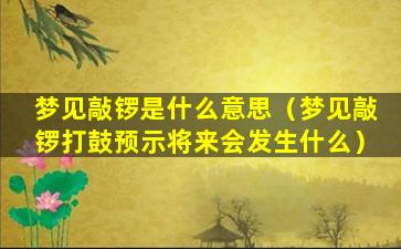 梦见敲锣是什么意思（梦见敲锣打鼓预示将来会发生什么）