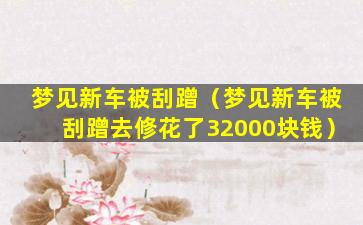 梦见新车被刮蹭（梦见新车被刮蹭去修花了32000块钱）