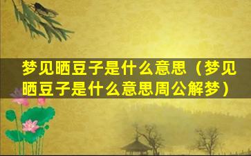 梦见晒豆子是什么意思（梦见晒豆子是什么意思周公解梦）