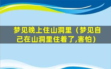 梦见晚上住山洞里（梦见自己在山洞里住着了,害怕）