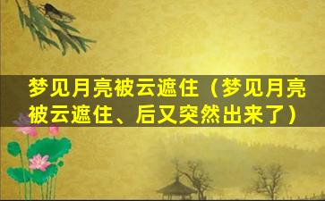 梦见月亮被云遮住（梦见月亮被云遮住、后又突然出来了）