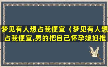 梦见有人想占我便宜（梦见有人想占我便宜,男的把自己怀孕媳妇推倒）