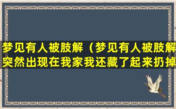 梦见有人被肢解（梦见有人被肢解突然出现在我家我还藏了起来扔掉了）