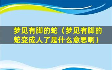 梦见有脚的蛇（梦见有脚的蛇变成人了是什么意思啊）