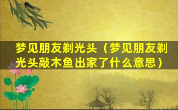 梦见朋友剃光头（梦见朋友剃光头敲木鱼出家了什么意思）