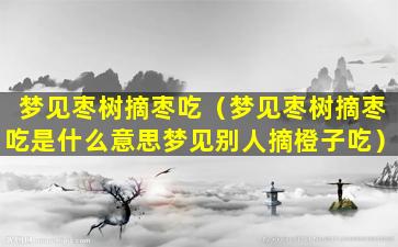 梦见枣树摘枣吃（梦见枣树摘枣吃是什么意思梦见别人摘橙子吃）