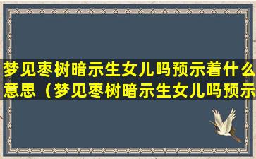 梦见枣树暗示生女儿吗预示着什么意思（梦见枣树暗示生女儿吗预示着什么意思呢）