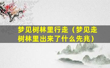 梦见树林里行走（梦见走树林里出来了什么先兆）